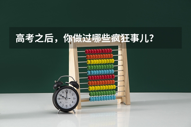 高考之后，你做过哪些疯狂事儿？