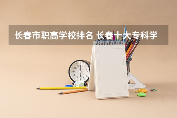 长春市职高学校排名 长春十大专科学校排名 长春市初中排名一览表2022