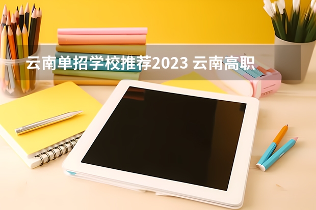 云南单招学校推荐2023 云南高职院校排名公办 云南省单招学校排名