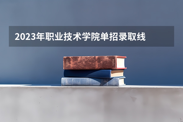 2023年职业技术学院单招录取线 柴达木职业技术学院录取名单？ 2023单招学校及分数线