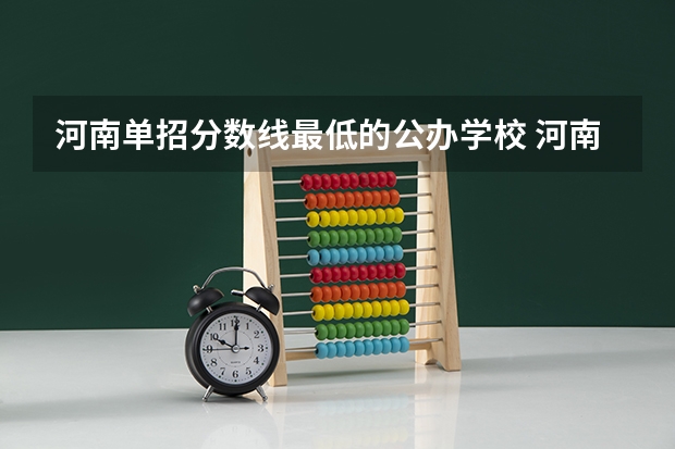 河南单招分数线最低的公办学校 河南单招学校推荐 河南省单招那些学校比较好