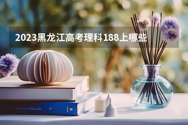 2023黑龙江高考理科188上哪些大学比较好