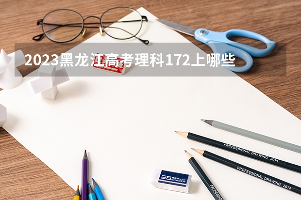 2023黑龙江高考理科172上哪些大学比较好
