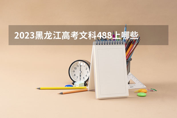 2023黑龙江高考文科488上哪些大学比较好