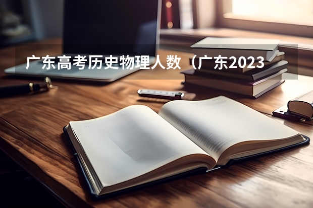 广东高考历史物理人数（广东2023历史类高考人数）