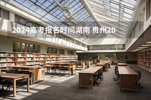 2024高考报名时间湖南 贵州2024高考报名时间是几月几号？ 2024年高考政策