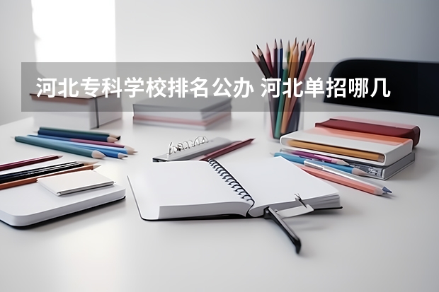 河北专科学校排名公办 河北单招哪几所学校比较好 2023单招五类学校及分数线