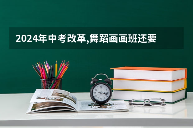 2024年中考改革,舞蹈画画班还要学吗