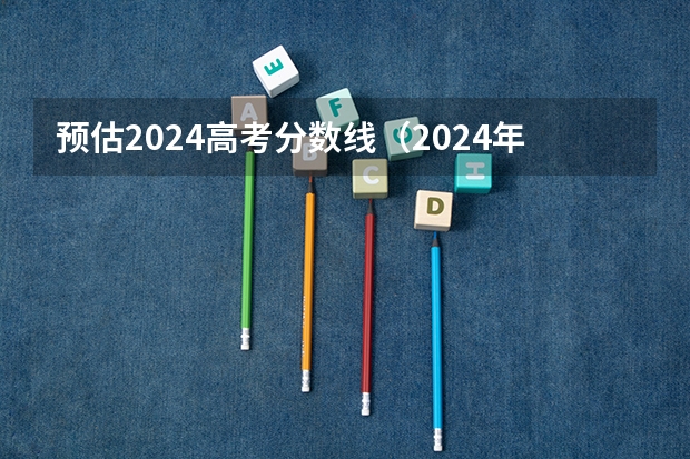 预估2024高考分数线（2024年拟在天津招生高等学校本科专业选考科目要求）