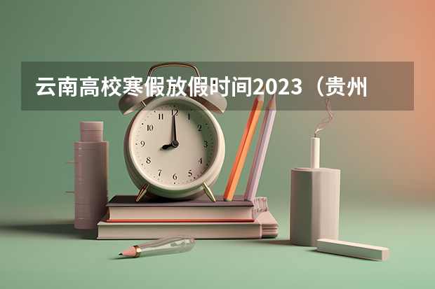 云南高校寒假放假时间2023（贵州大学放寒假的时间？）