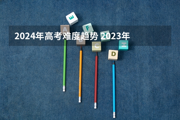 2024年高考难度趋势 2023年高考数学甲卷难度 2023新高考数学考点