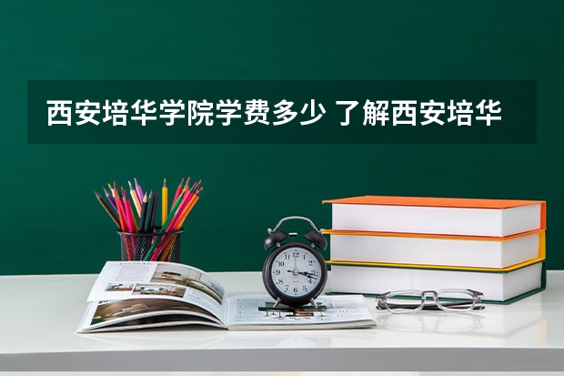 西安培华学院学费多少 了解西安培华学院的学费情况？