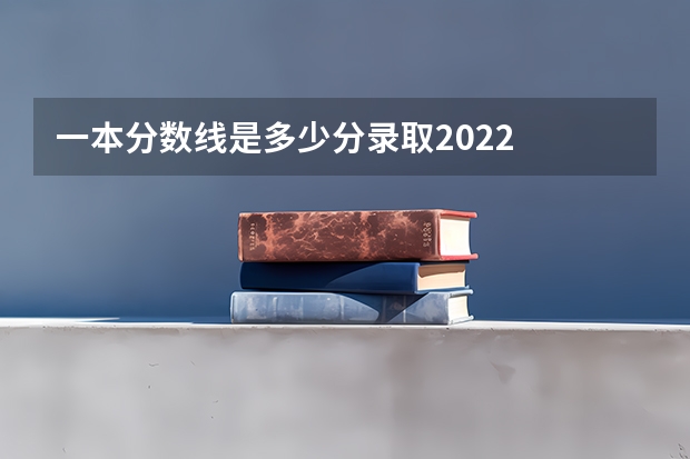 一本分数线是多少分录取2022