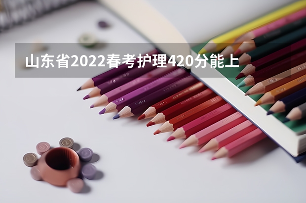 山东省2022春考护理420分能上公办专科学校吗?