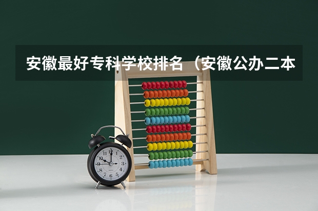 安徽最好专科学校排名（安徽公办二本大学排名榜？）