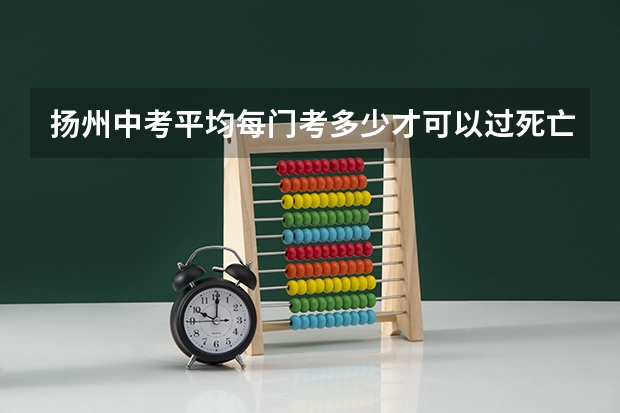 扬州中考平均每门考多少才可以过死亡线