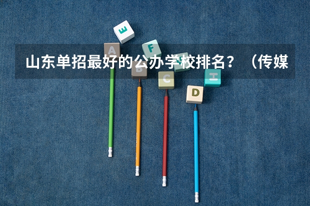 山东单招最好的公办学校排名？（传媒学校排名）