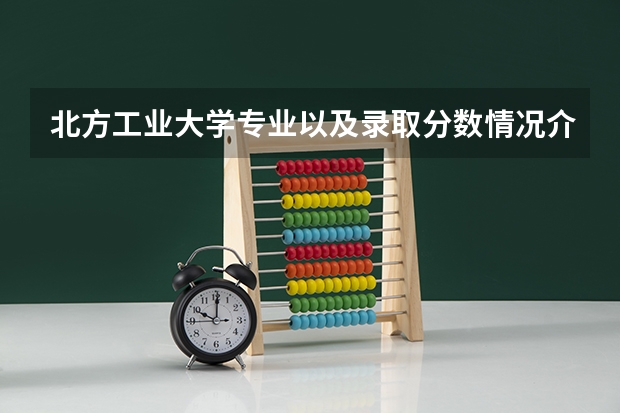 北方工业大学专业以及录取分数情况介绍