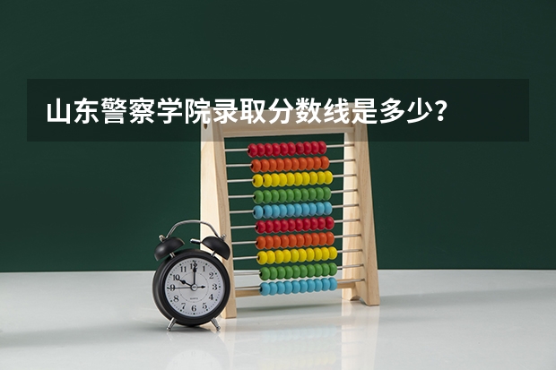 山东警察学院录取分数线是多少？