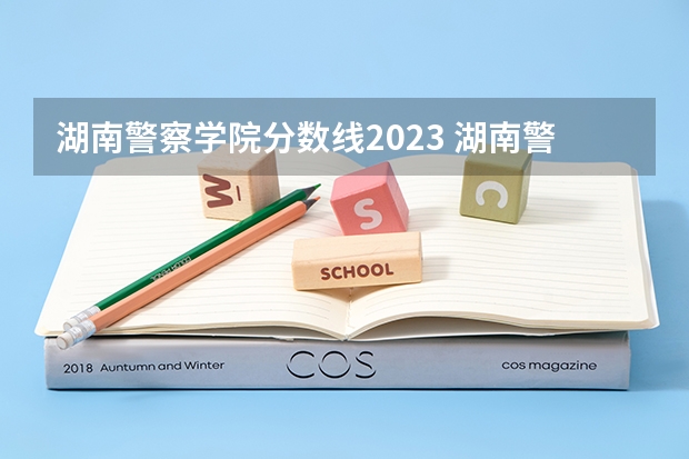 湖南警察学院分数线2023 湖南警察学院分数线