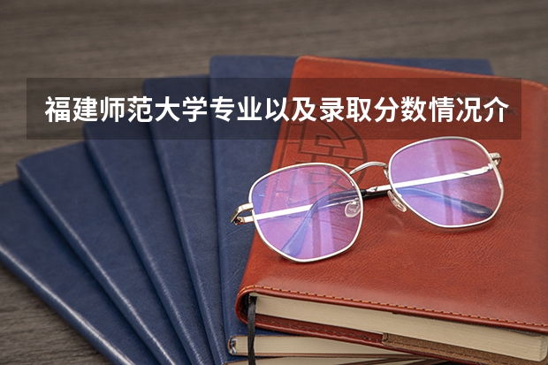 福建师范大学专业以及录取分数情况介绍