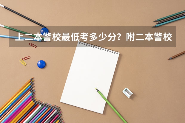 上二本警校最低考多少分？附二本警校分数线录取分数线（2022年参考）