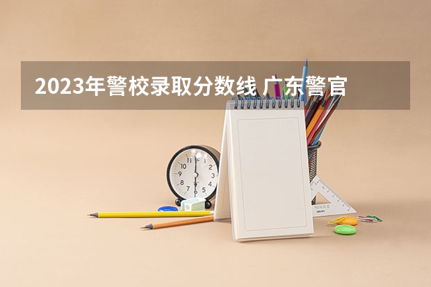 2023年警校录取分数线 广东警官学院提前批分数线