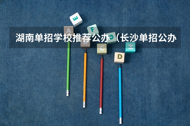湖南单招学校推荐公办（长沙单招公办大专学校排名）