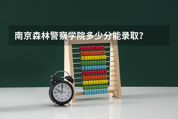 南京森林警察学院多少分能录取？