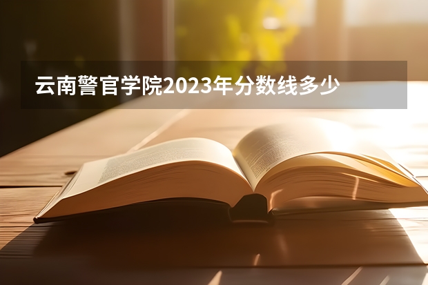 云南警官学院2023年分数线多少
