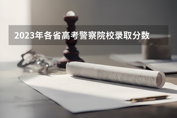 2023年各省高考警察院校录取分数线一览表 警察大学排名及分数线