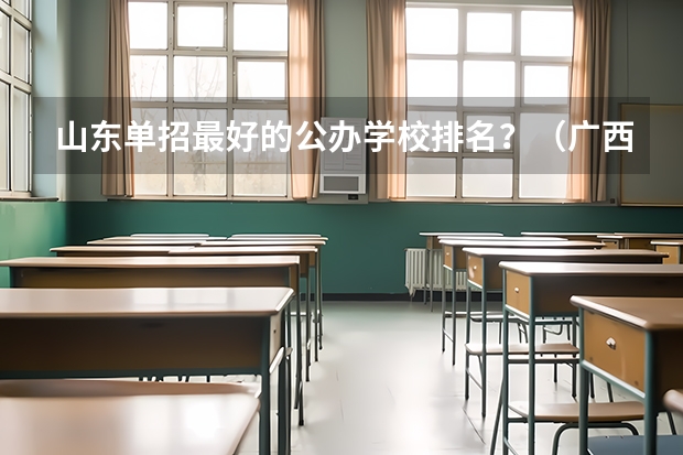山东单招最好的公办学校排名？（广西单招500分可以选哪样学校）