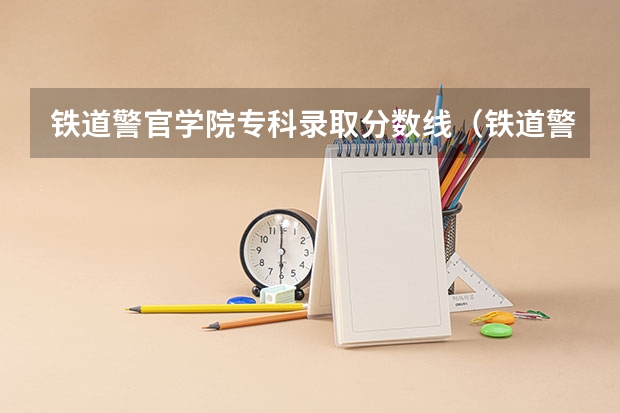 铁道警官学院专科录取分数线（铁道警察学院提前批分数线）