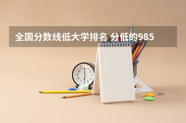 全国分数线低大学排名 分低的985院校