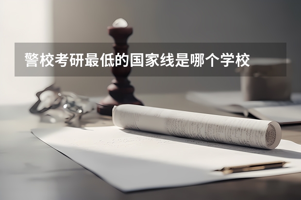 警校考研最低的国家线是哪个学校