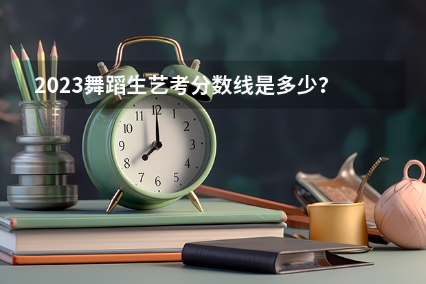 2023舞蹈生艺考分数线是多少？