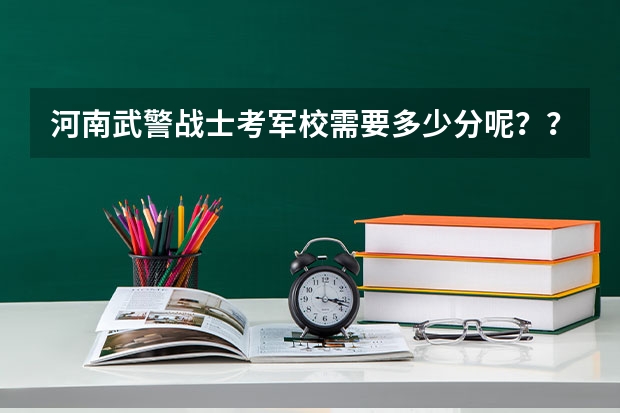 河南武警战士考军校需要多少分呢？？具体点~~