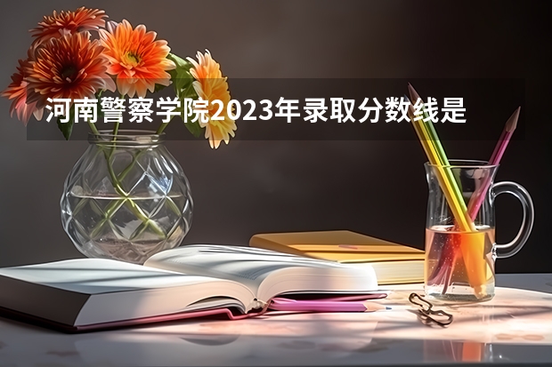 河南警察学院2023年录取分数线是多少