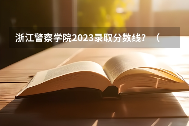 浙江警察学院2023录取分数线？（警校分数线）