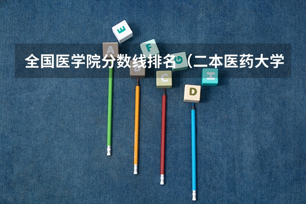 全国医学院分数线排名（二本医药大学排名及分数线）