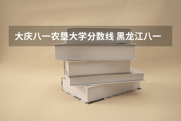 大庆八一农垦大学分数线 黑龙江八一农垦大学投档线