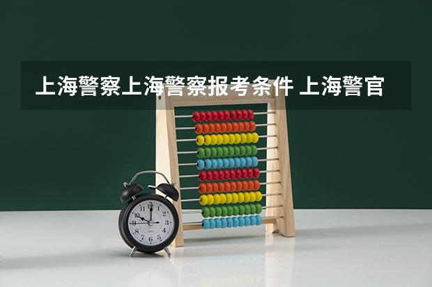 上海警察上海警察报考条件 上海警官学院录取分数线