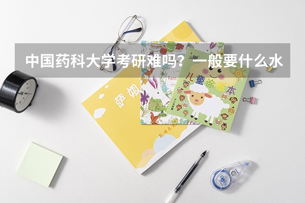 中国药科大学考研难吗？一般要什么水平才可以进入？