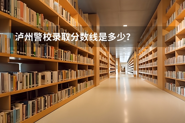 泸州警校录取分数线是多少？