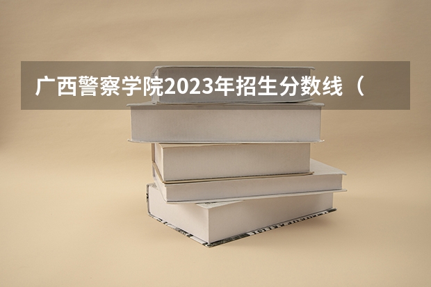 广西警察学院2023年招生分数线（广西警察学院2023年入警分数线）
