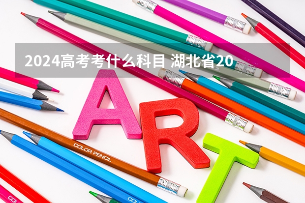 2024高考考什么科目 湖北省2024年高考政策是怎样的？