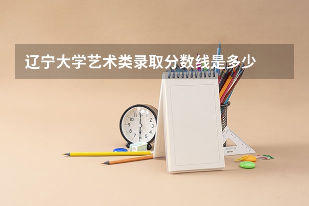 辽宁大学艺术类录取分数线是多少