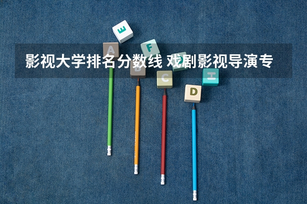 影视大学排名分数线 戏剧影视导演专业大学排名