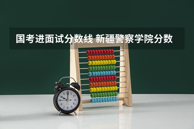 国考进面试分数线 新疆警察学院分数线
