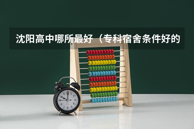 沈阳高中哪所最好（专科宿舍条件好的学校）
